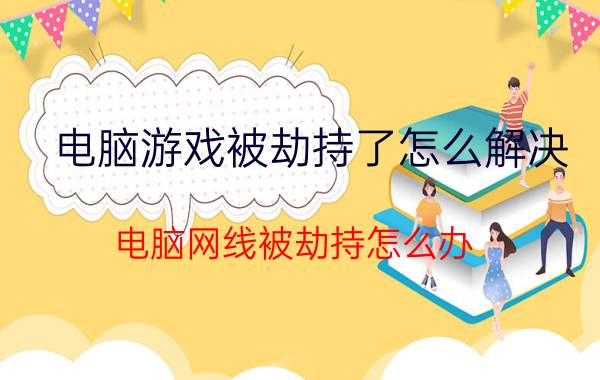 电脑游戏被劫持了怎么解决 电脑网线被劫持怎么办？